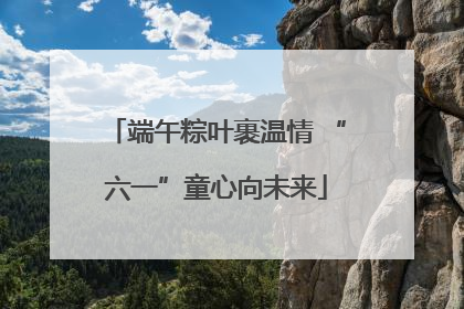 端午粽叶裹温情 “六一”童心向未来
