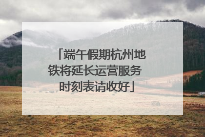 端午假期杭州地铁将延长运营服务 时刻表请收好