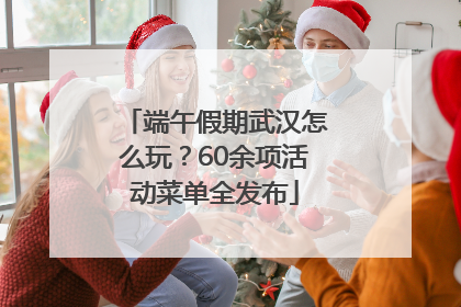 端午假期武汉怎么玩？60余项活动菜单全发布