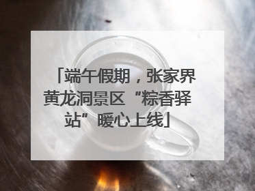端午假期，张家界黄龙洞景区“粽香驿站”暖心上线