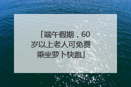 端午假期，60岁以上老人可免费乘坐萝卜快跑
