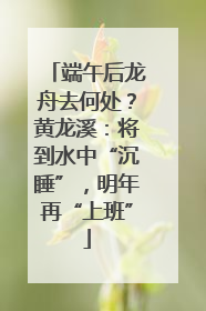 端午后龙舟去何处？黄龙溪：将到水中“沉睡”，明年再“上班”