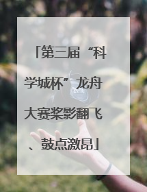 第三届“科学城杯”龙舟大赛桨影翻飞、鼓点激昂