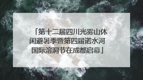第十二届四川光雾山休闲避暑季暨第四届诺水河国际溶洞节在成都启幕