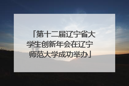 第十二届辽宁省大学生创新年会在辽宁师范大学成功举办