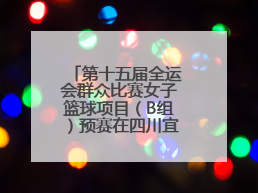 第十五届全运会群众比赛女子篮球项目（B组）预赛在四川宜宾南溪开赛