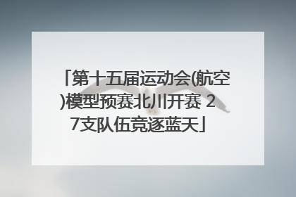 第十五届运动会(航空)模型预赛北川开赛 27支队伍竞逐蓝天