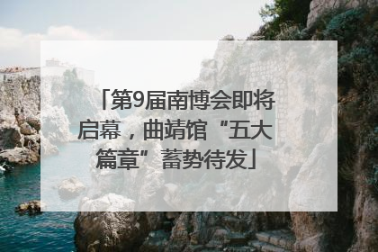 第9届南博会即将启幕，曲靖馆“五大篇章”蓄势待发