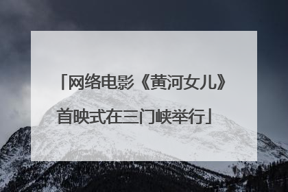 网络电影《黄河女儿》首映式在三门峡举行