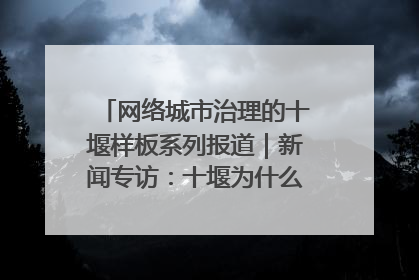 网络城市治理的十堰样板系列报道｜新闻专访：十堰为什么成为“黑马型”城市治理网络维度典型