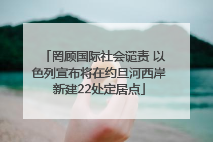 罔顾国际社会谴责 以色列宣布将在约旦河西岸新建22处定居点