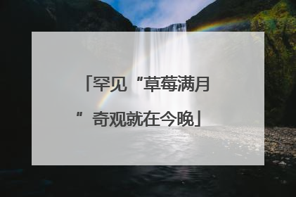 罕见“草莓满月”奇观就在今晚