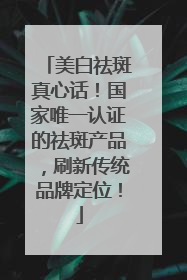 美白祛斑真心话！国家唯一认证的祛斑产品，刷新传统品牌定位！