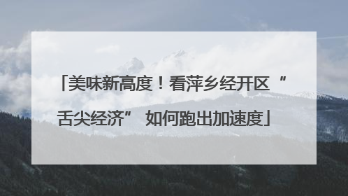 美味新高度！看萍乡经开区“舌尖经济” 如何跑出加速度