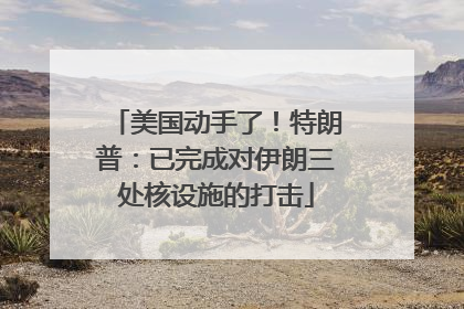 美国动手了！特朗普：已完成对伊朗三处核设施的打击