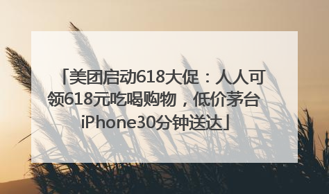 美团启动618大促：人人可领618元吃喝购物，低价茅台iPhone30分钟送达