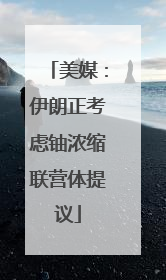 美媒：伊朗正考虑铀浓缩联营体提议
