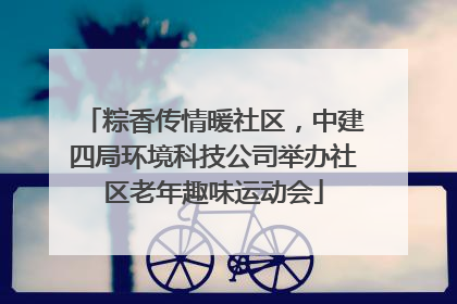 粽香传情暖社区，中建四局环境科技公司举办社区老年趣味运动会