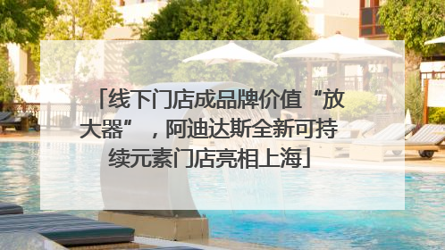 线下门店成品牌价值“放大器”，阿迪达斯全新可持续元素门店亮相上海