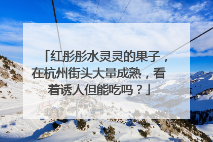 红彤彤水灵灵的果子，在杭州街头大量成熟，看着诱人但能吃吗？