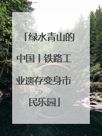绿水青山的中国丨铁路工业遗存变身市民乐园