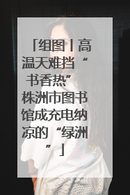 组图丨高温天难挡“书香热” 株洲市图书馆成充电纳凉的“绿洲”