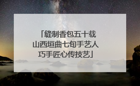 缝制香包五十载 山西垣曲七旬手艺人巧手匠心传技艺