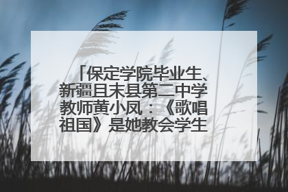保定学院毕业生、新疆且末县第二中学教师黄小凤：《歌唱祖国》是她教会学生的第一首歌