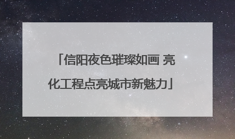 信阳夜色璀璨如画 亮化工程点亮城市新魅力