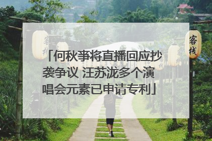 何秋亊将直播回应抄袭争议 汪苏泷多个演唱会元素已申请专利