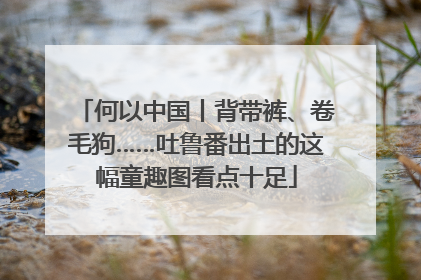 何以中国丨背带裤、卷毛狗……吐鲁番出土的这幅童趣图看点十足