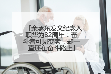 余承东发文纪念入职华为32周年：奋斗者可见变老，却一直还在奋斗路上