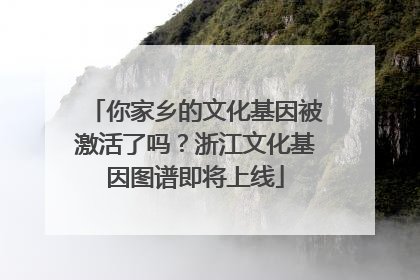 你家乡的文化基因被激活了吗？浙江文化基因图谱即将上线