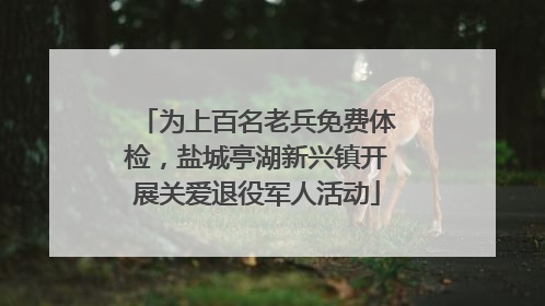 为上百名老兵免费体检，盐城亭湖新兴镇开展关爱退役军人活动