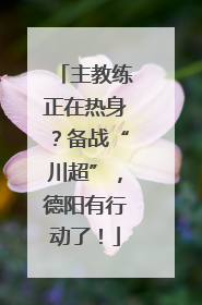 主教练正在热身？备战“川超”，德阳有行动了！