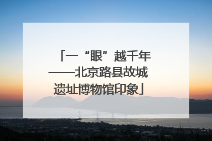 一“眼”越千年——北京路县故城遗址博物馆印象