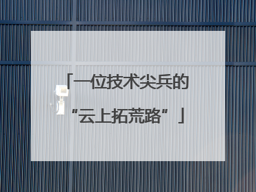 一位技术尖兵的“云上拓荒路”