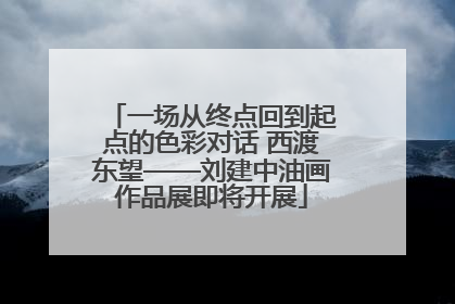 一场从终点回到起点的色彩对话 西渡东望——刘建中油画作品展即将开展