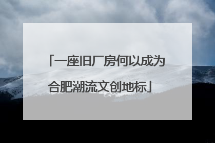 一座旧厂房何以成为合肥潮流文创地标