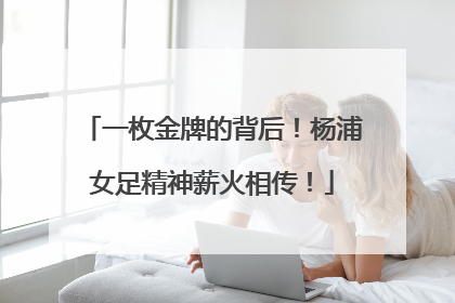 一枚金牌的背后！杨浦女足精神薪火相传！