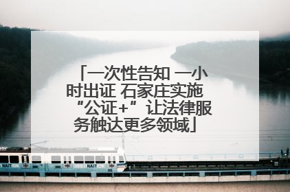 一次性告知 一小时出证 石家庄实施“公证+”让法律服务触达更多领域