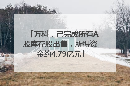 万科：已完成所有A股库存股出售，所得资金约4.79亿元