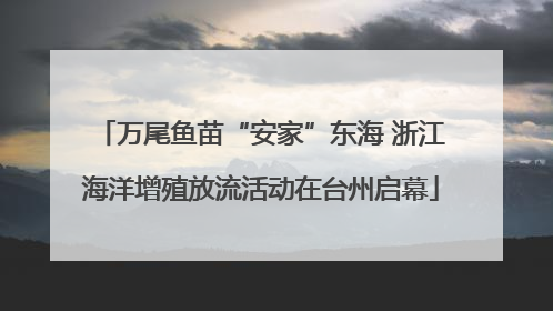 万尾鱼苗“安家”东海 浙江海洋增殖放流活动在台州启幕