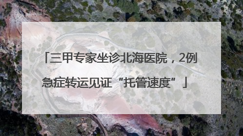 三甲专家坐诊北海医院，2例急症转运见证“托管速度”