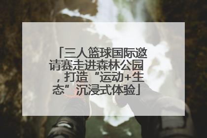 三人篮球国际邀请赛走进森林公园，打造“运动+生态”沉浸式体验
