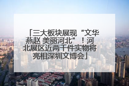 三大板块展现“文华燕赵 美丽河北”！河北展区近两千件实物将亮相深圳文博会