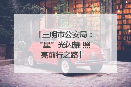 三明市公安局：“星”光闪耀 照亮前行之路