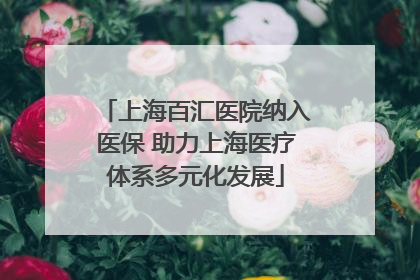 上海百汇医院纳入医保 助力上海医疗体系多元化发展