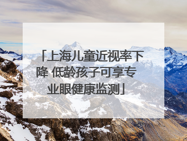 上海儿童近视率下降 低龄孩子可享专业眼健康监测