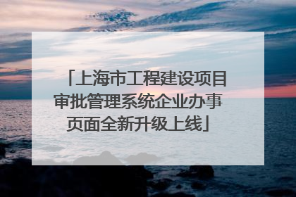 上海市工程建设项目审批管理系统企业办事页面全新升级上线
